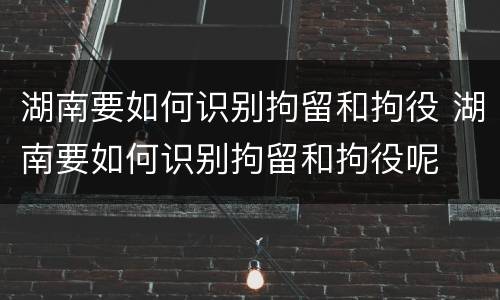 湖南要如何识别拘留和拘役 湖南要如何识别拘留和拘役呢