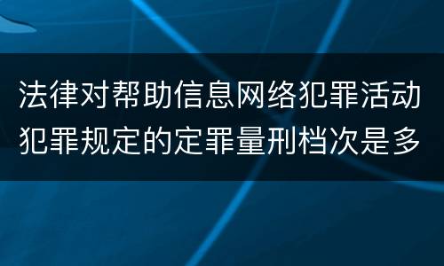 法律对帮助信息网络犯罪活动犯罪规定的定罪量刑档次是多少