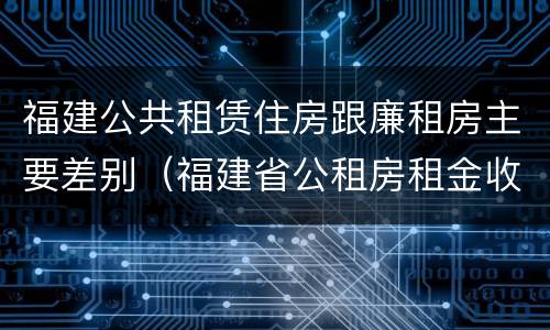 福建公共租赁住房跟廉租房主要差别（福建省公租房租金收费标准）