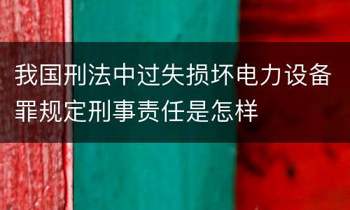 我国刑法中过失损坏电力设备罪规定刑事责任是怎样