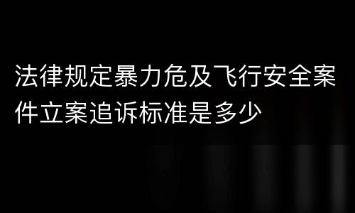 法律规定暴力危及飞行安全案件立案追诉标准是多少