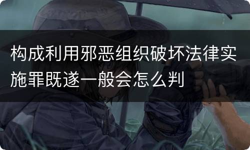 构成利用邪恶组织破坏法律实施罪既遂一般会怎么判