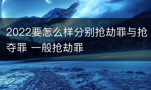 2022要怎么样分别抢劫罪与抢夺罪 一般抢劫罪