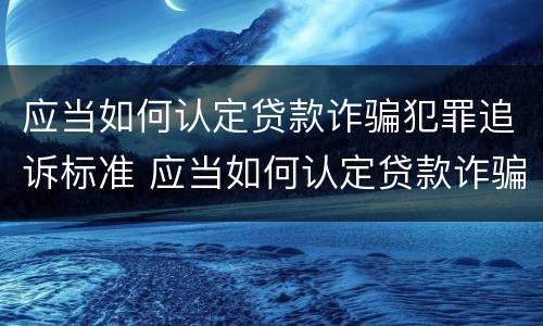 应当如何认定贷款诈骗犯罪追诉标准 应当如何认定贷款诈骗犯罪追诉标准呢
