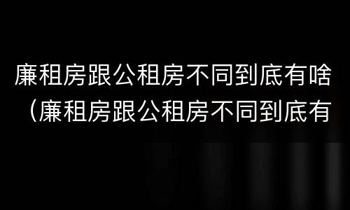 廉租房跟公租房不同到底有啥（廉租房跟公租房不同到底有啥不同）