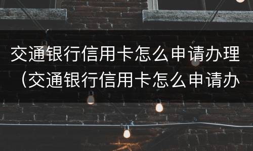 交通银行信用卡怎么申请办理（交通银行信用卡怎么申请办理信用卡）
