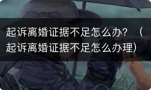 起诉离婚证据不足怎么办？（起诉离婚证据不足怎么办理）