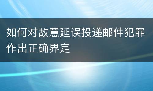 如何对故意延误投递邮件犯罪作出正确界定