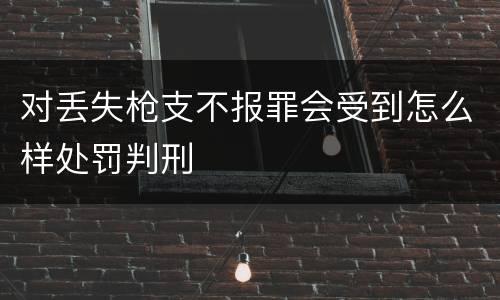 对丢失枪支不报罪会受到怎么样处罚判刑