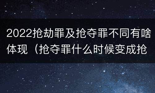 2022抢劫罪及抢夺罪不同有啥体现（抢夺罪什么时候变成抢劫罪）
