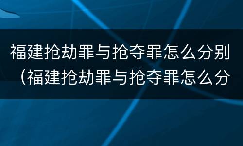 福建抢劫罪与抢夺罪怎么分别（福建抢劫罪与抢夺罪怎么分别判刑）