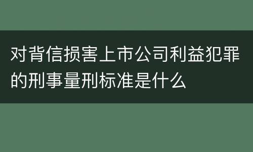 对背信损害上市公司利益犯罪的刑事量刑标准是什么