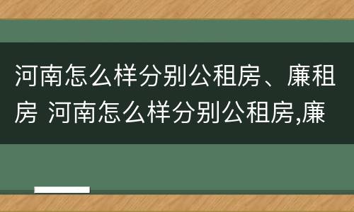 河南怎么样分别公租房、廉租房 河南怎么样分别公租房,廉租房和住宅