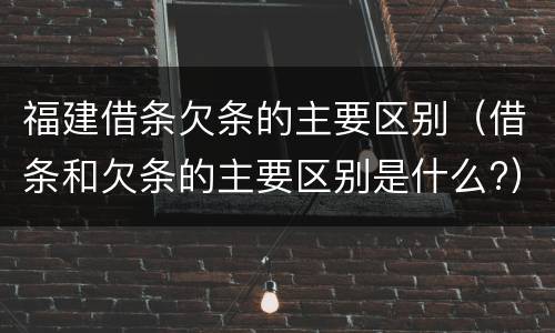 福建借条欠条的主要区别（借条和欠条的主要区别是什么?）