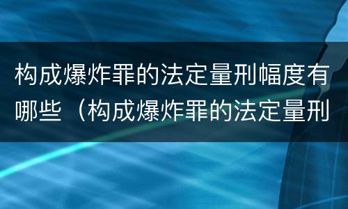 构成爆炸罪的法定量刑幅度有哪些（构成爆炸罪的法定量刑幅度有哪些规定）