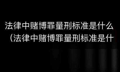 法律中赌博罪量刑标准是什么（法律中赌博罪量刑标准是什么意思）