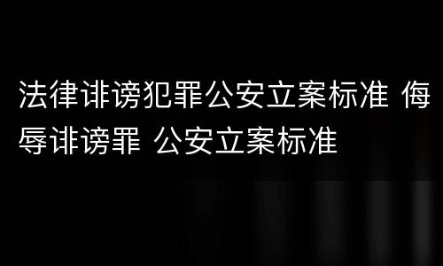 法律诽谤犯罪公安立案标准 侮辱诽谤罪 公安立案标准