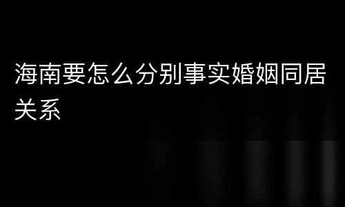 海南要怎么分别事实婚姻同居关系