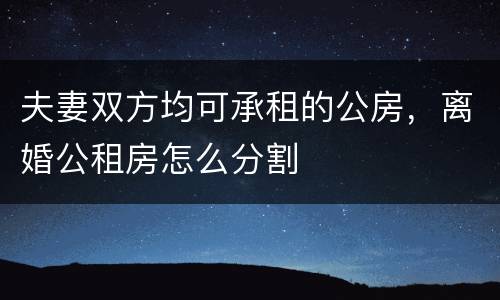 夫妻双方均可承租的公房，离婚公租房怎么分割