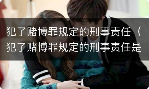 犯了赌博罪规定的刑事责任（犯了赌博罪规定的刑事责任是什么）