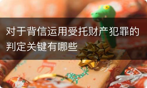 对于背信运用受托财产犯罪的判定关键有哪些