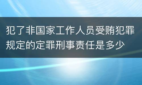 犯了非国家工作人员受贿犯罪规定的定罪刑事责任是多少