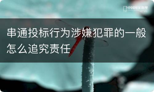 串通投标行为涉嫌犯罪的一般怎么追究责任