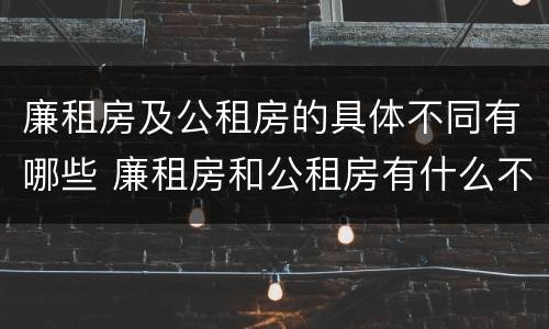 廉租房及公租房的具体不同有哪些 廉租房和公租房有什么不同