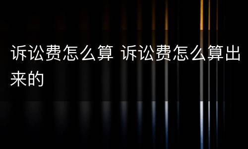 诉讼费怎么算 诉讼费怎么算出来的