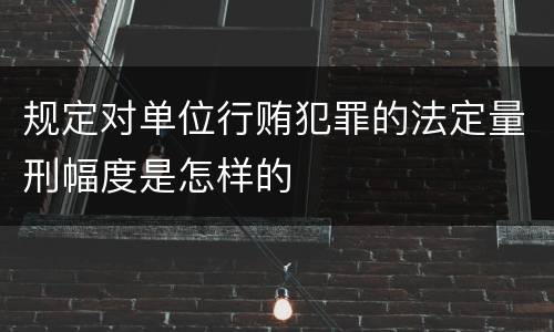 规定对单位行贿犯罪的法定量刑幅度是怎样的