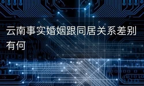 云南事实婚姻跟同居关系差别有何