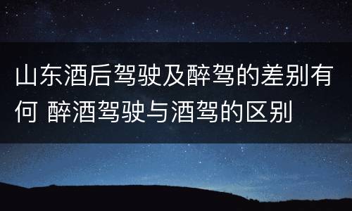 山东酒后驾驶及醉驾的差别有何 醉酒驾驶与酒驾的区别