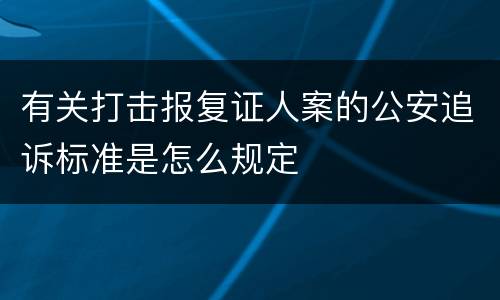 有关打击报复证人案的公安追诉标准是怎么规定