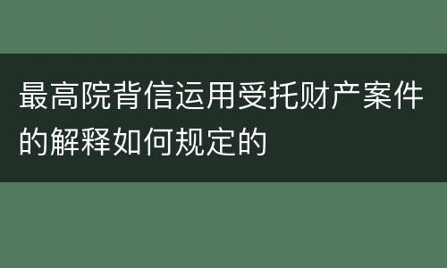 最高院背信运用受托财产案件的解释如何规定的
