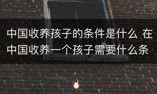 中国收养孩子的条件是什么 在中国收养一个孩子需要什么条件