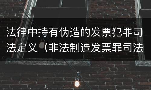 法律中持有伪造的发票犯罪司法定义（非法制造发票罪司法解释）