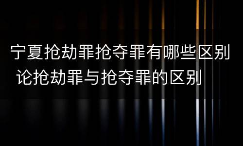 宁夏抢劫罪抢夺罪有哪些区别 论抢劫罪与抢夺罪的区别