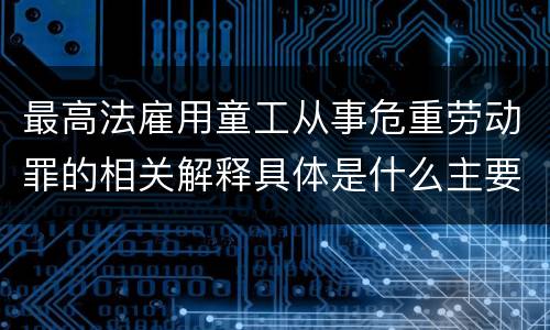 最高法雇用童工从事危重劳动罪的相关解释具体是什么主要规定