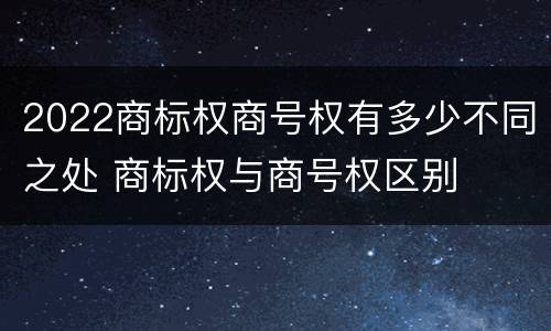 2022商标权商号权有多少不同之处 商标权与商号权区别