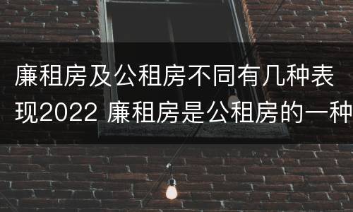廉租房及公租房不同有几种表现2022 廉租房是公租房的一种吗?
