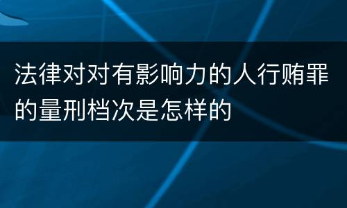 法律对对有影响力的人行贿罪的量刑档次是怎样的