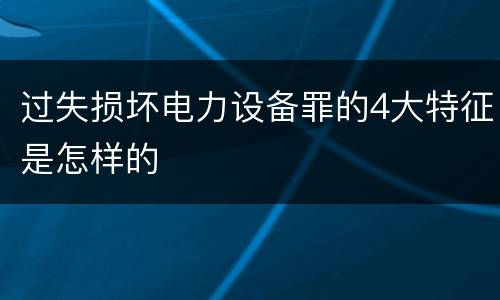 过失损坏电力设备罪的4大特征是怎样的
