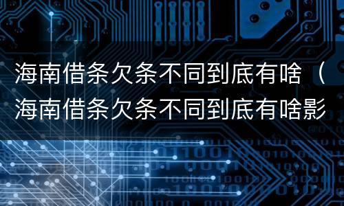 海南借条欠条不同到底有啥（海南借条欠条不同到底有啥影响）