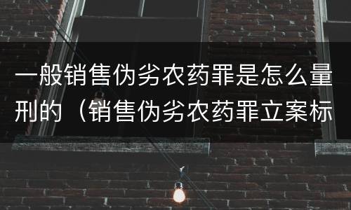 一般销售伪劣农药罪是怎么量刑的（销售伪劣农药罪立案标准）