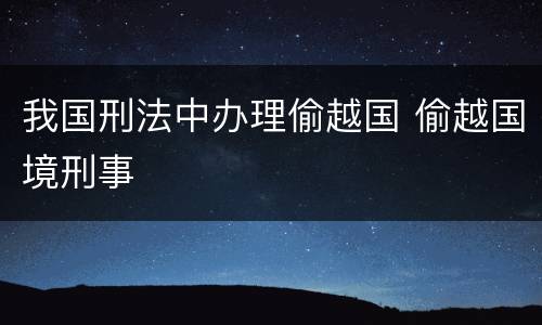 我国刑法中办理偷越国 偷越国境刑事