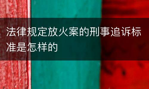 法律规定放火案的刑事追诉标准是怎样的