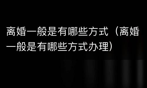 离婚一般是有哪些方式（离婚一般是有哪些方式办理）