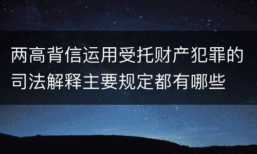 两高背信运用受托财产犯罪的司法解释主要规定都有哪些
