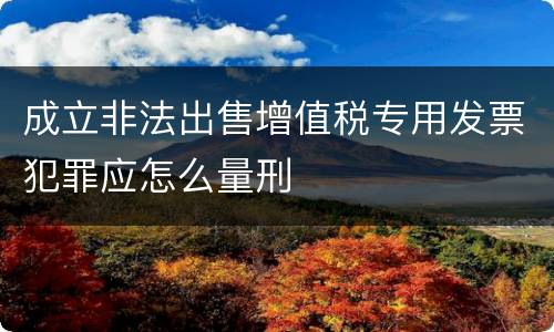 成立非法出售增值税专用发票犯罪应怎么量刑