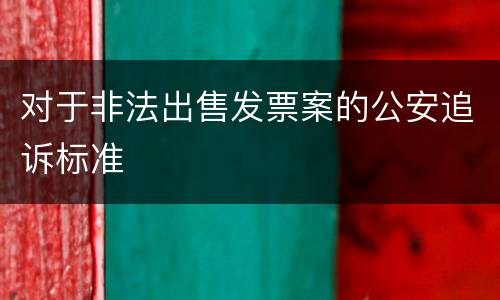 对于非法出售发票案的公安追诉标准